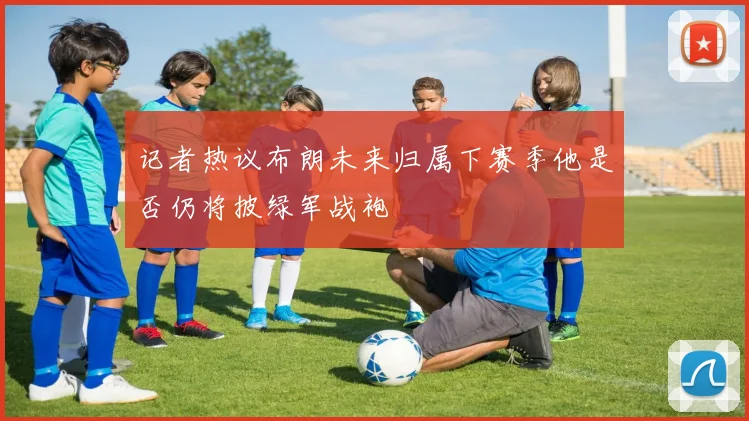 记者热议布朗未来归属下赛季他是否仍将披绿军战袍