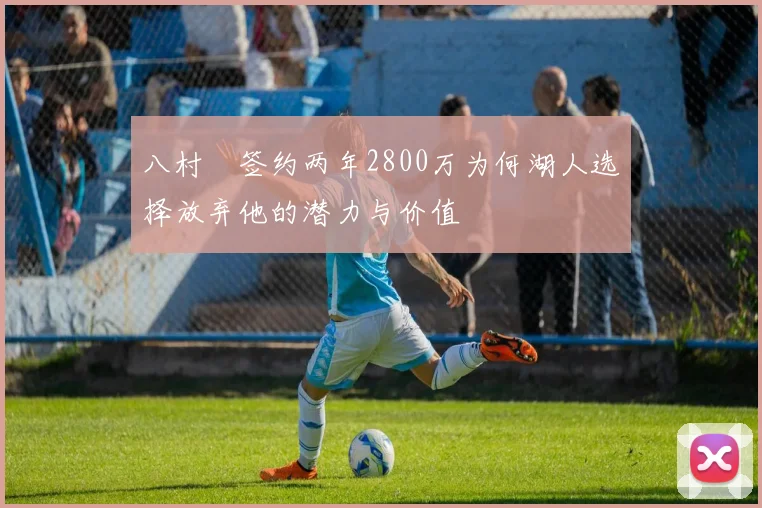 八村塁签约两年2800万为何湖人选择放弃他的潜力与价值