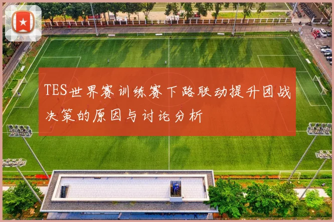 TES世界赛训练赛下路联动提升团战决策的原因与讨论分析