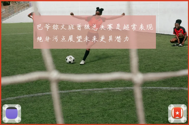 巴爷称文班晋级总决赛是超常表现绝非污点展望未来更具潜力
