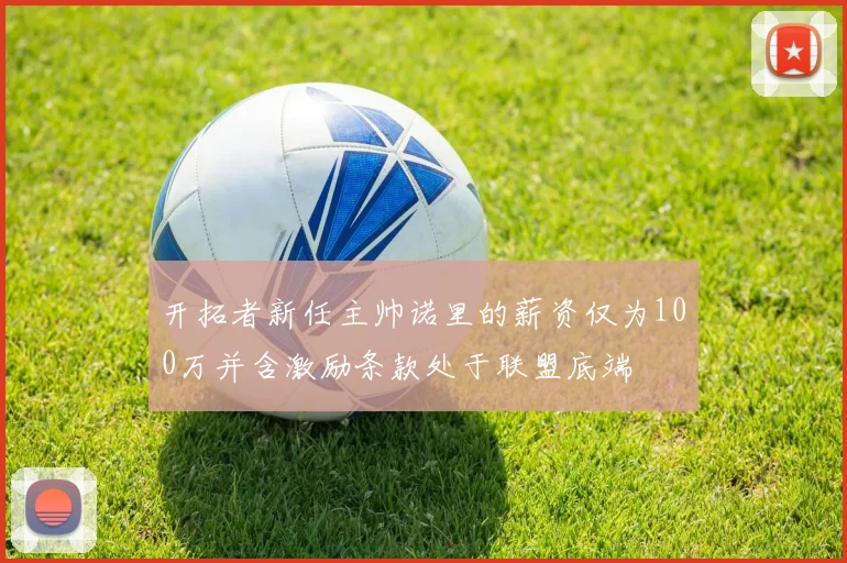 开拓者新任主帅诺里的薪资仅为100万并含激励条款处于联盟底端