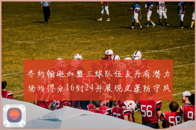 乔约翰逊加盟三球队伍麦丹有潜力场均得分16到24并展现皮蓬防守风范