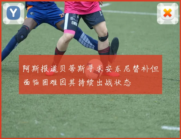阿斯报道贝蒂斯寻求安东尼替补但面临困难因其持续出战状态