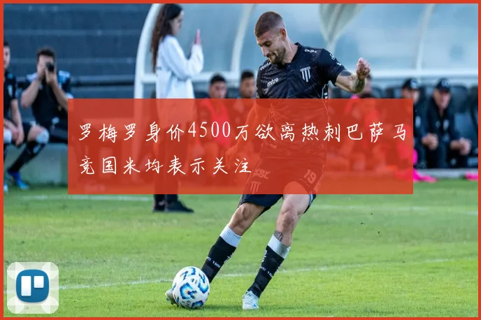 罗梅罗身价4500万欲离热刺巴萨马竞国米均表示关注
