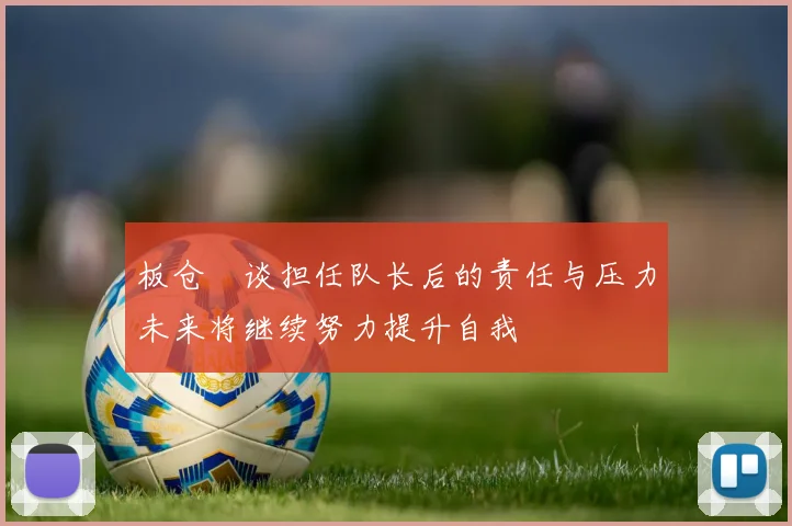 板仓滉谈担任队长后的责任与压力未来将继续努力提升自我