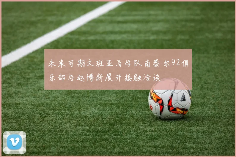 未来可期文班亚马母队南泰尔92俱乐部与赵博新展开接触洽谈