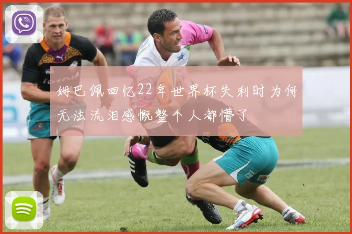 姆巴佩回忆22年世界杯失利时为何无法流泪感慨整个人都懵了