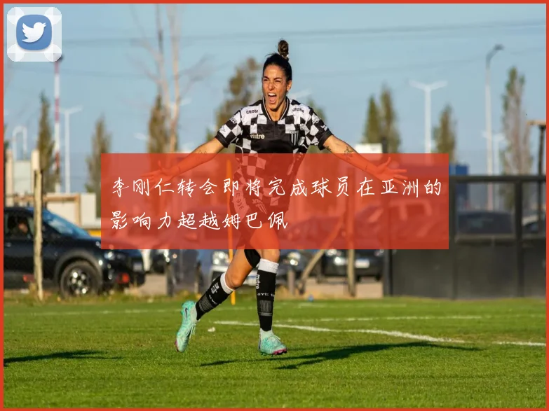 李刚仁转会即将完成球员在亚洲的影响力超越姆巴佩