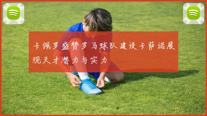卡佩罗盛赞罗马球队建设卡萨诺展现天才潜力与实力