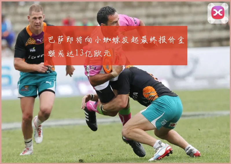 巴萨即将向小蜘蛛发起最终报价金额或达13亿欧元
