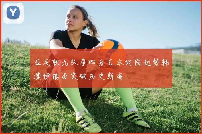 亚足联九队争四分日本巩固优势韩澳伊能否突破历史新高