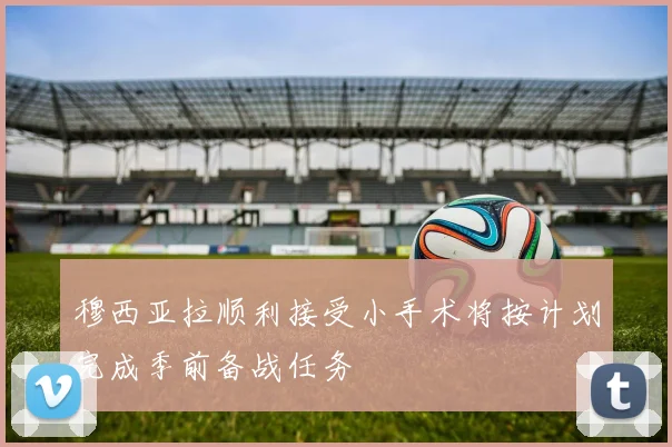 穆西亚拉顺利接受小手术将按计划完成季前备战任务