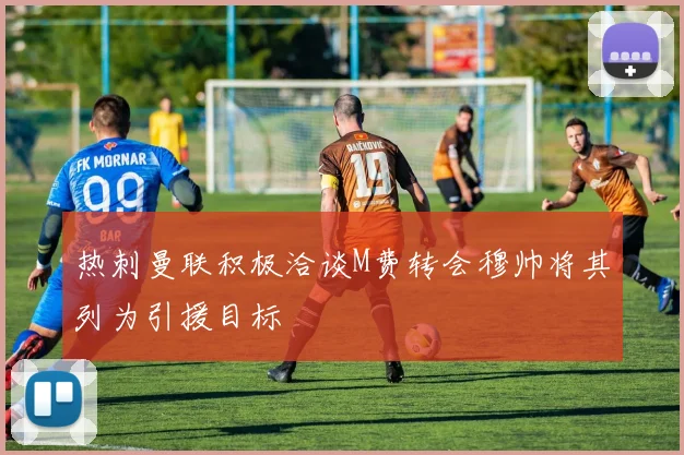 热刺曼联积极洽谈M费转会穆帅将其列为引援目标