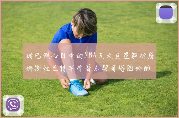 姆巴佩心目中的NBA五大巨星解析詹姆斯杜兰特字母哥东契奇塔图姆的独特魅力