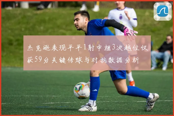 杰克逊表现平平1射中框3次越位仅获59分关键传球与对抗数据分析