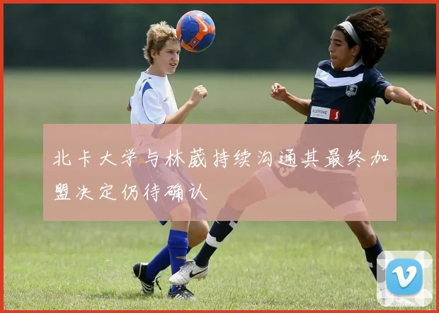 北卡大学与林葳持续沟通其最终加盟决定仍待确认